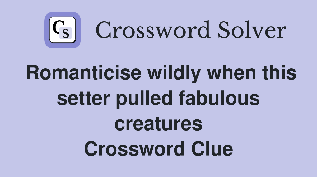 Romanticise wildly when this setter pulled fabulous creatures Crossword Clue