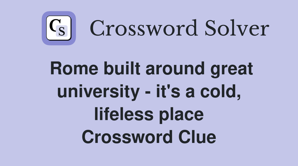 Rome built around great university - it's a cold, lifeless place Crossword Clue