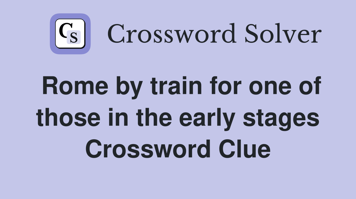 Rome by train for one of those in the early stages Crossword Clue