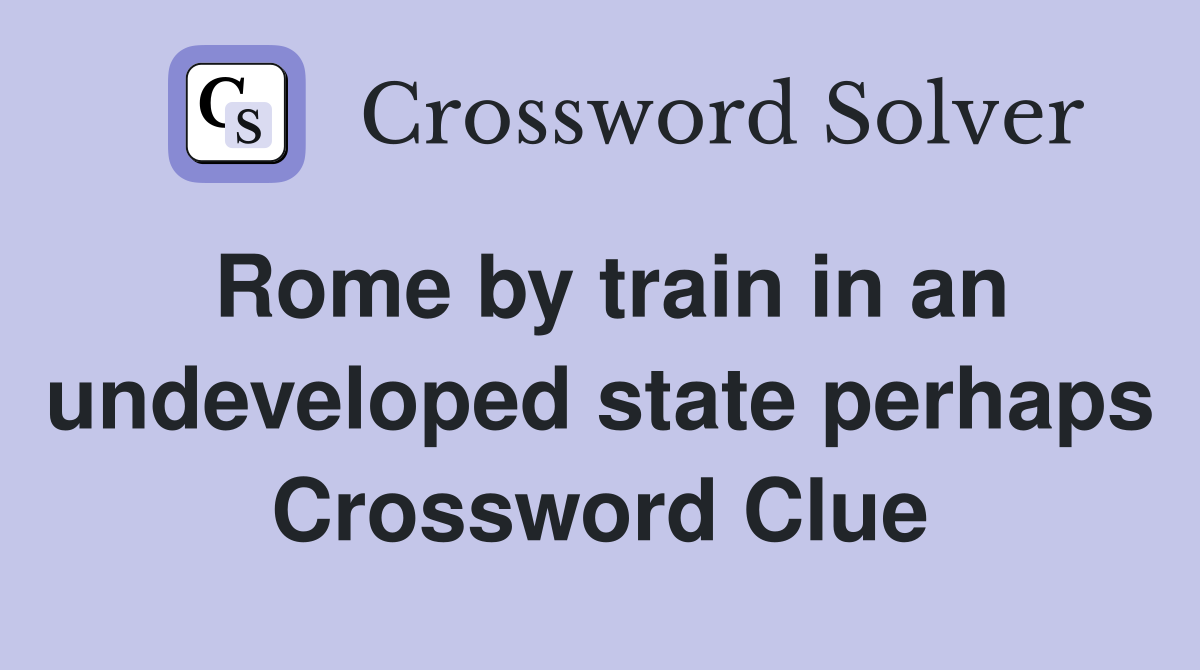 Rome by train in an undeveloped state perhaps Crossword Clue