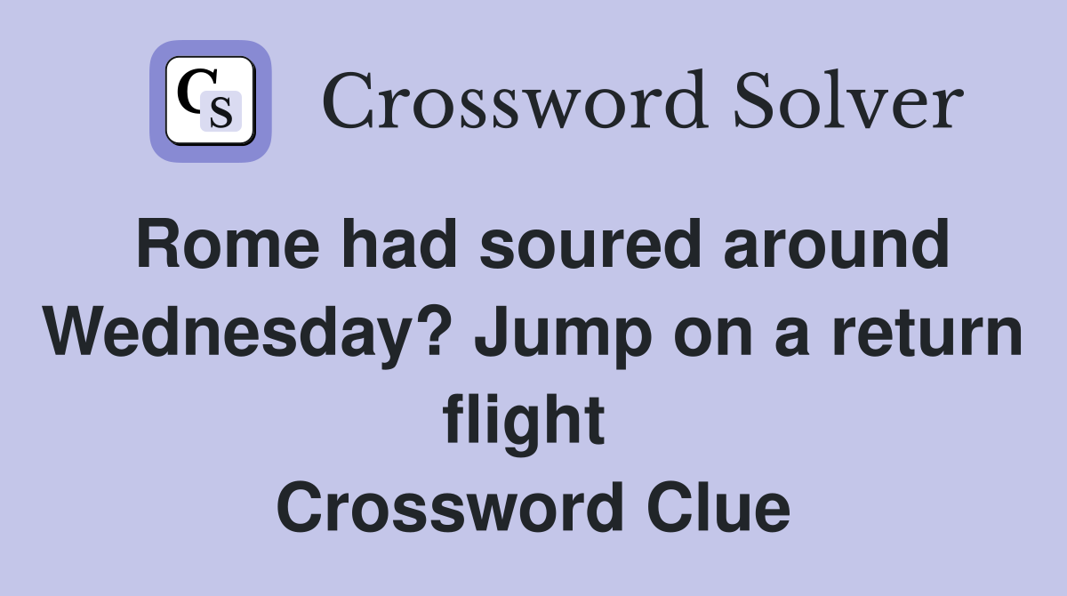Rome had soured around Wednesday? Jump on a return flight  Crossword Clue