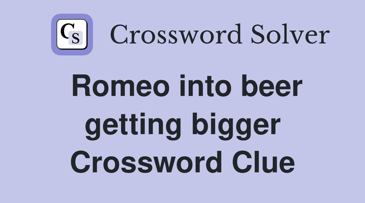 Romeo into beer getting bigger Crossword Clue