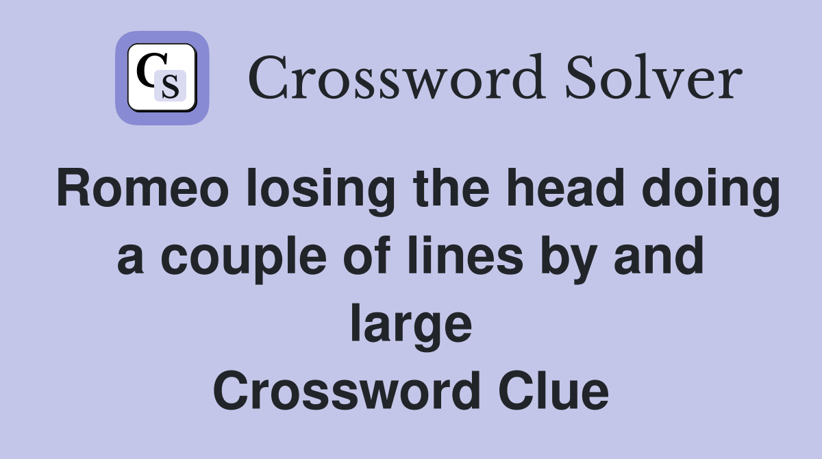 Romeo losing the head doing a couple of lines by and large Crossword Clue