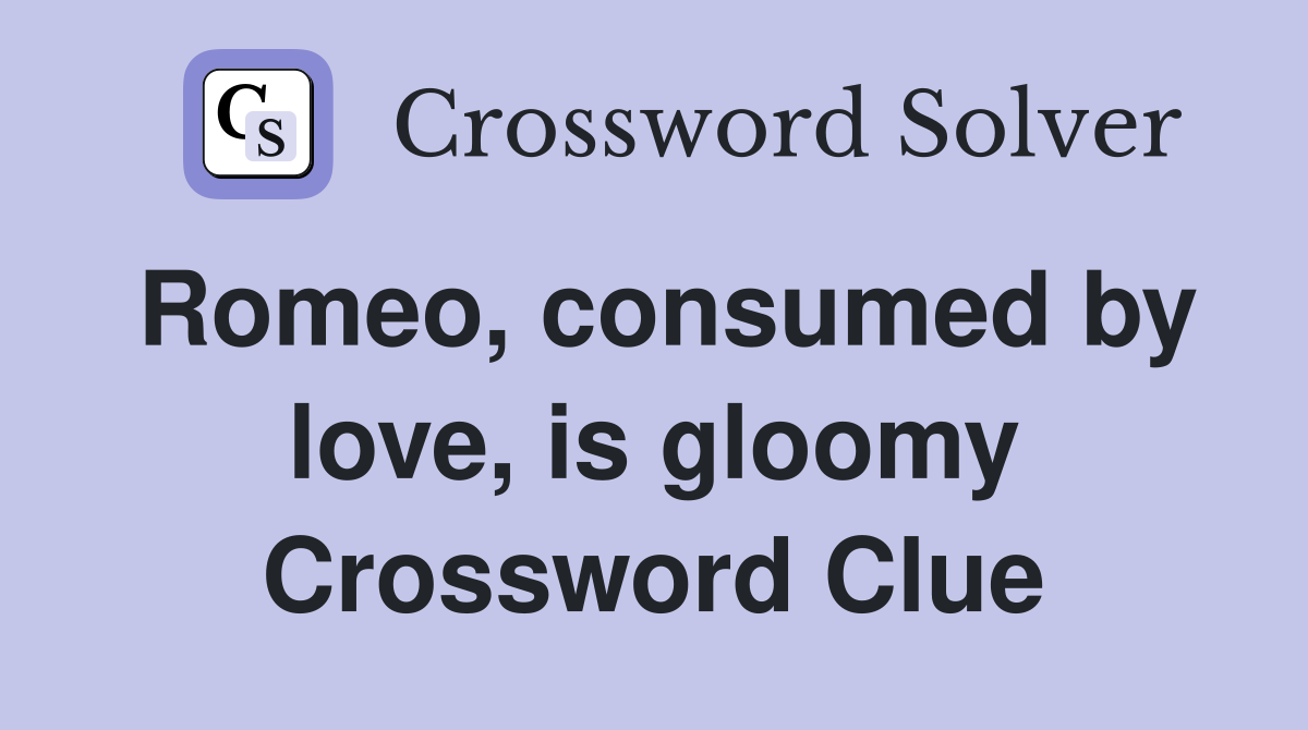 Romeo, consumed by love, is gloomy Crossword Clue