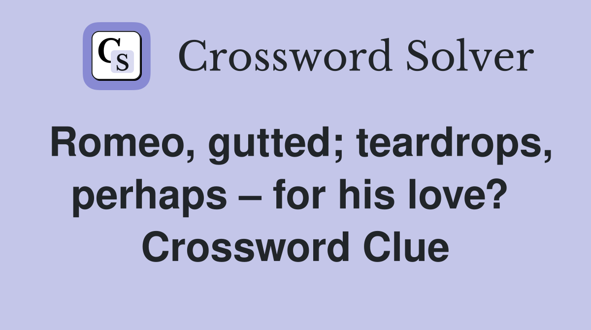 Romeo, gutted; teardrops, perhaps – for his love?  Crossword Clue