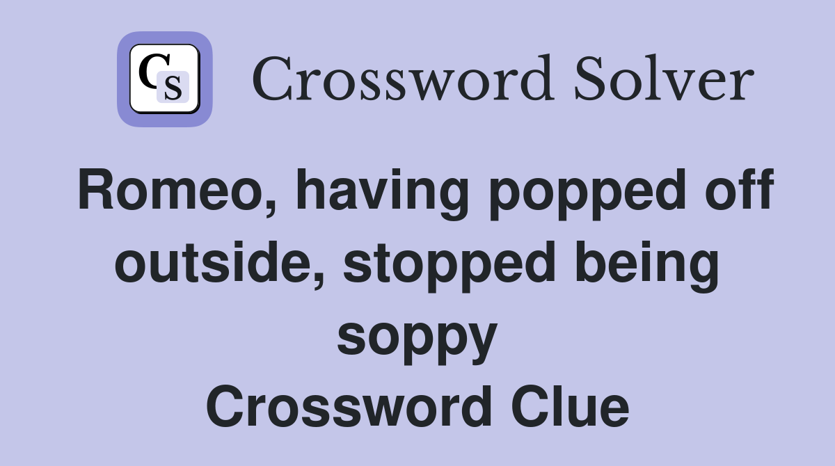 Romeo, having popped off outside, stopped being soppy Crossword Clue
