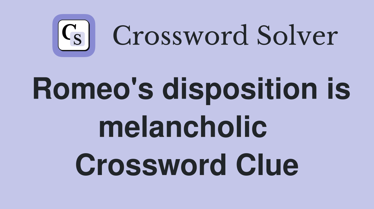 Romeo's disposition is melancholic  Crossword Clue