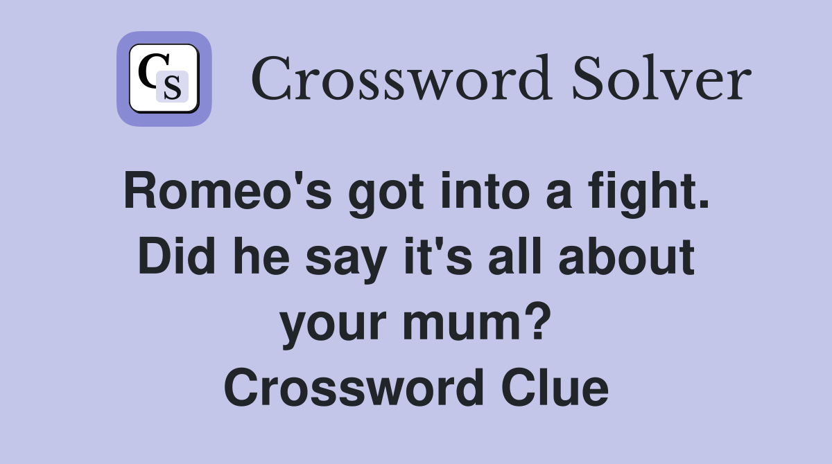 Romeo's got into a fight.  Did he say it's all about your mum? Crossword Clue