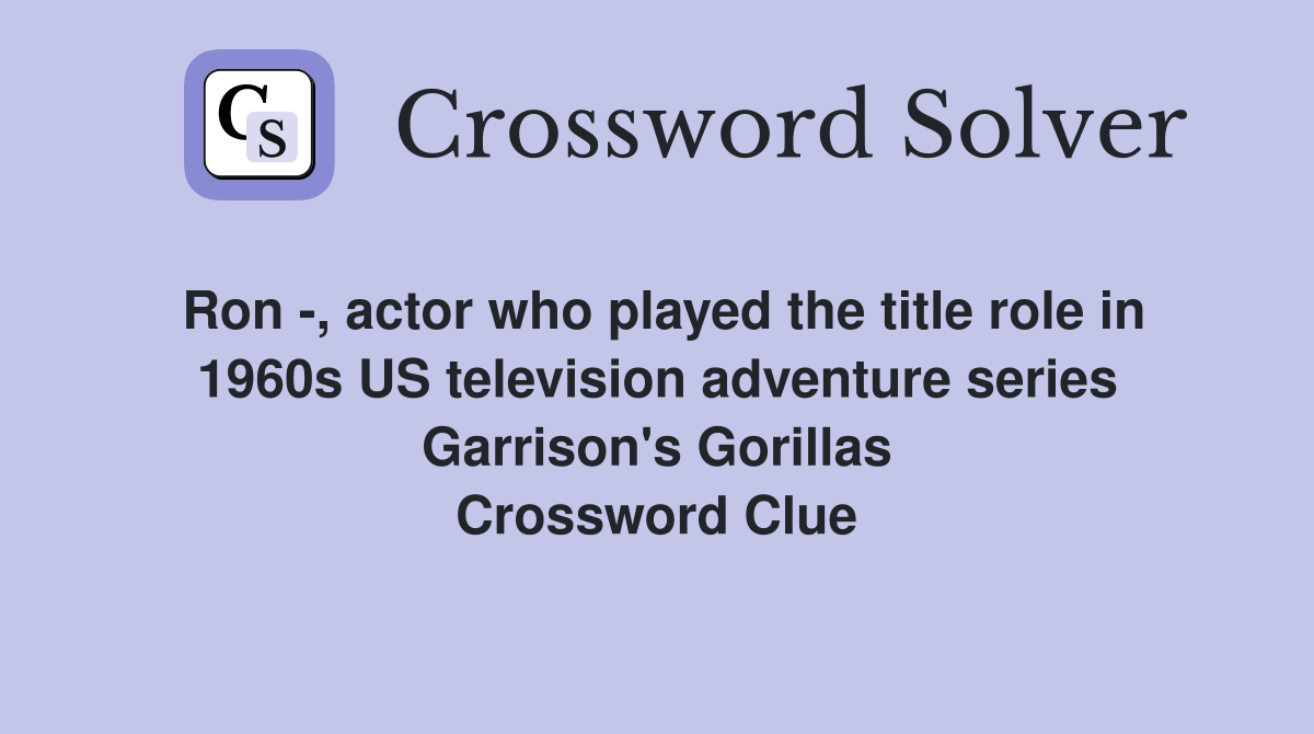 Ron -, actor who played the title role in 1960s US television adventure series Garrison's Gorillas Crossword Clue