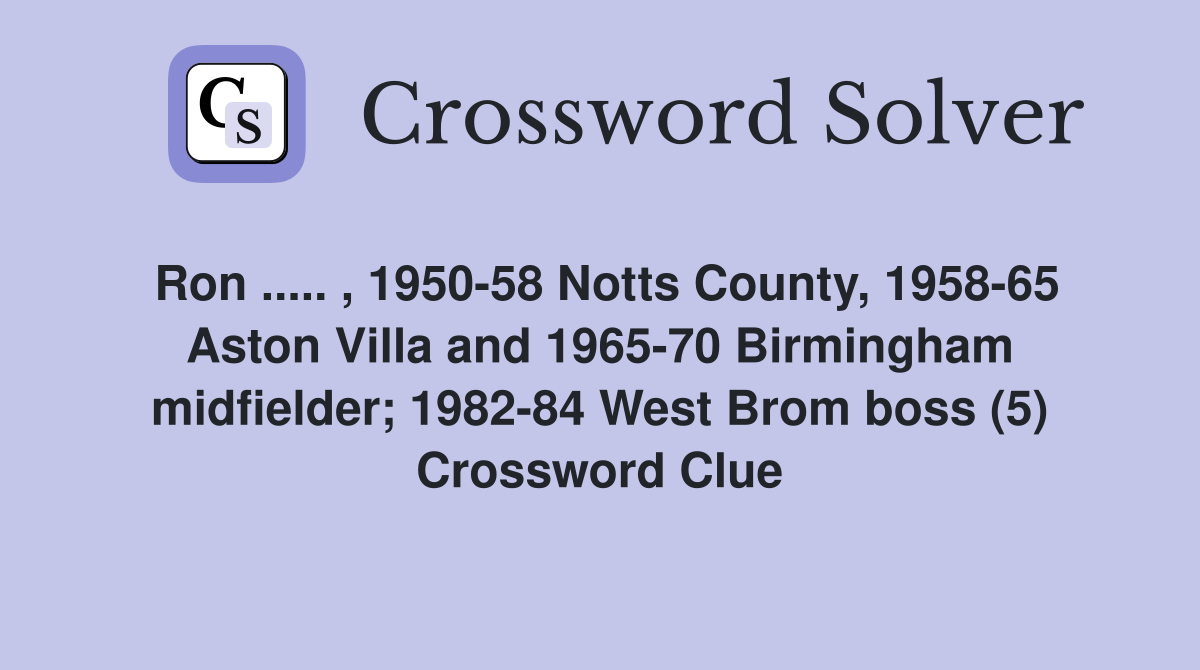 Ron ..... , 1950-58 Notts County, 1958-65 Aston Villa and 1965-70 Birmingham midfielder; 1982-84 West Brom boss (5) Crossword Clue