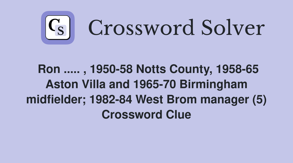 Ron ..... , 1950-58 Notts County, 1958-65 Aston Villa and 1965-70 Birmingham midfielder; 1982-84 West Brom manager (5) Crossword Clue