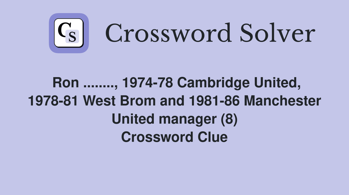 Ron ........, 1974-78 Cambridge United, 1978-81 West Brom and 1981-86 Manchester United manager (8) Crossword Clue