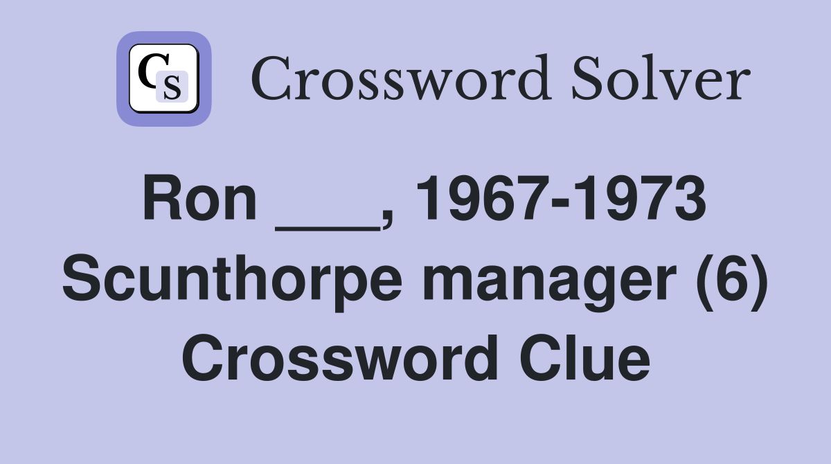 Ron ___, 1967-1973 Scunthorpe manager (6) Crossword Clue