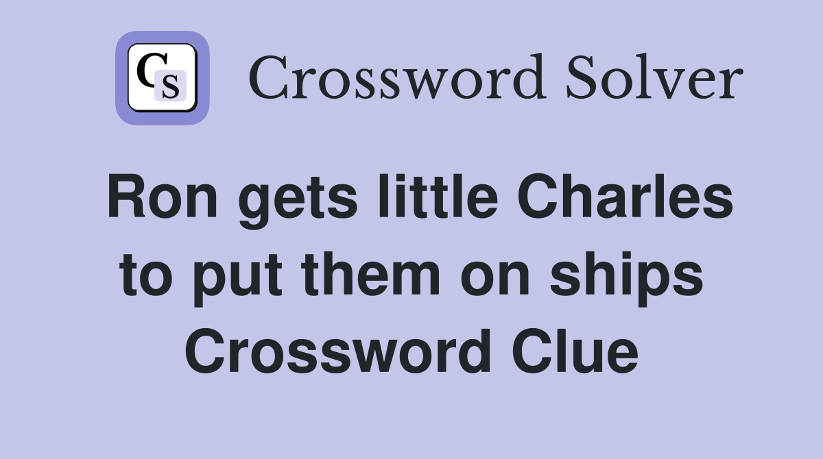 Ron gets little Charles to put them on ships Crossword Clue