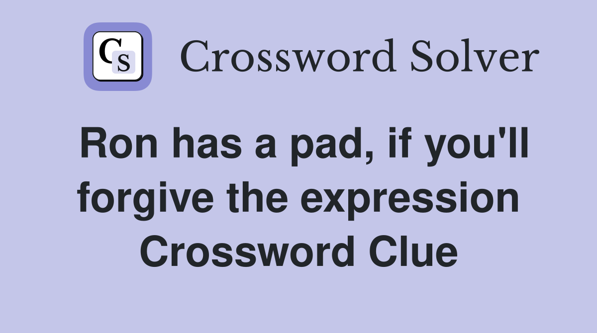 Ron has a pad, if you'll forgive the expression Crossword Clue