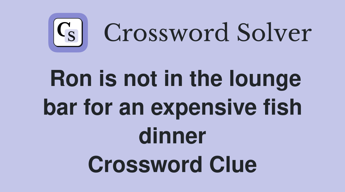 Ron is not in the lounge bar for an expensive fish dinner Crossword Clue