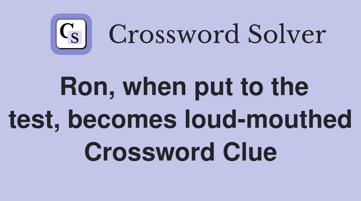 Ron, when put to the test, becomes loud-mouthed Crossword Clue