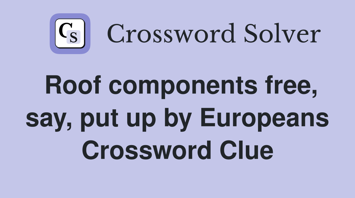 Roof components free, say, put up by Europeans Crossword Clue
