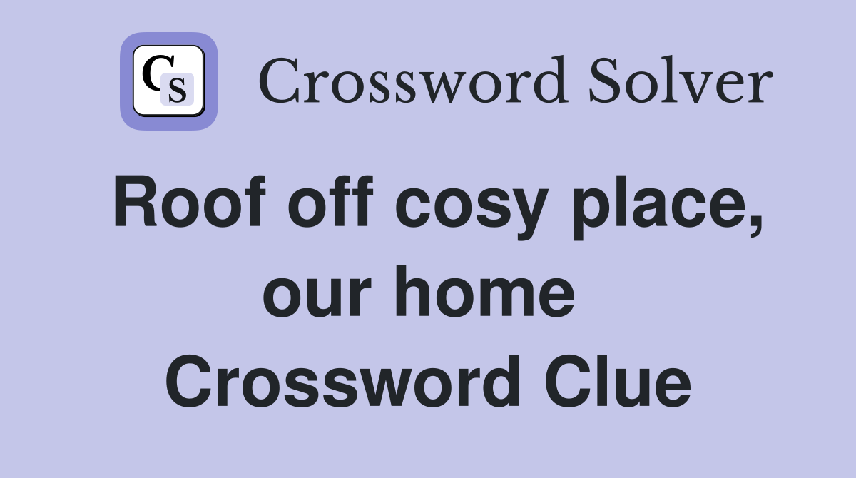 Roof off cosy place, our home  Crossword Clue