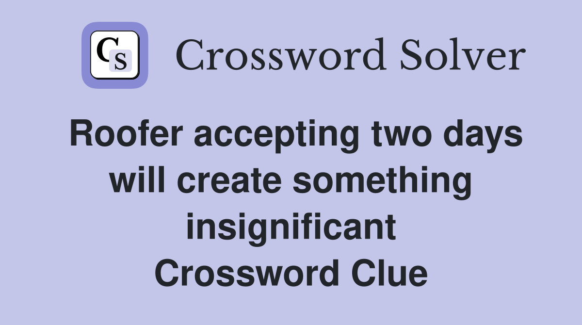 Roofer accepting two days will create something insignificant Crossword Clue