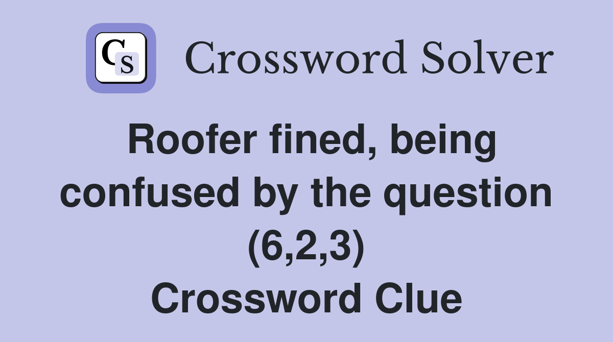 Roofer fined, being confused by the question (6,2,3) Crossword Clue