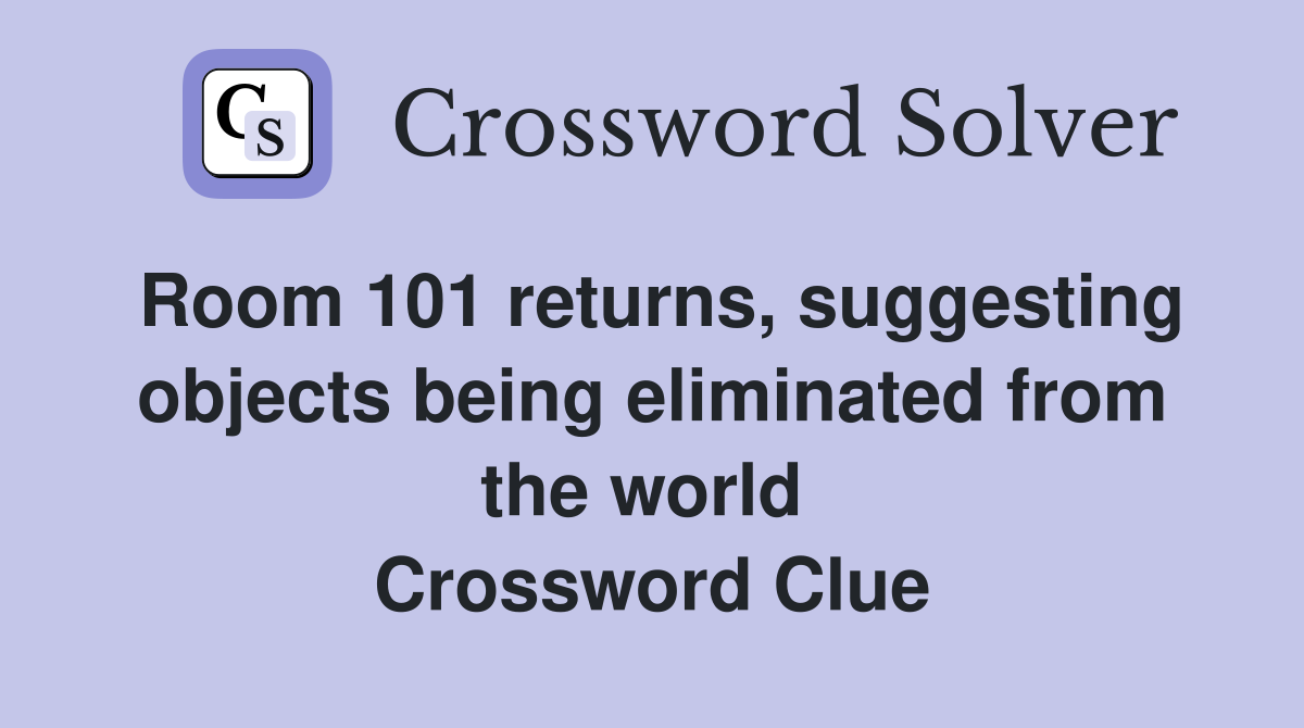 Room 101 returns, suggesting objects being eliminated from the world  Crossword Clue