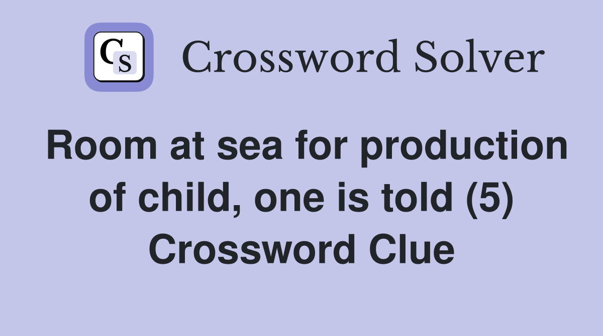 Room at sea for production of child, one is told (5) Crossword Clue