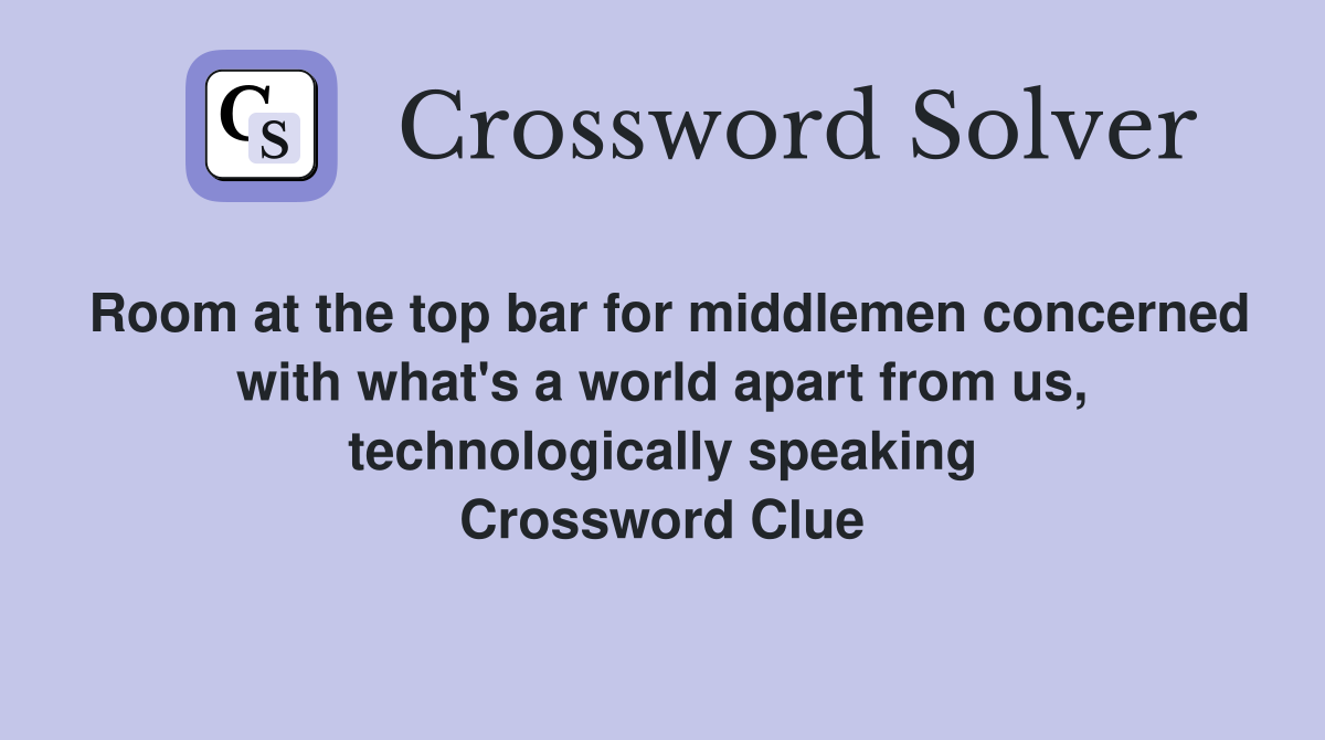 Room at the top bar for middlemen concerned with what's a world apart from us, technologically speaking Crossword Clue