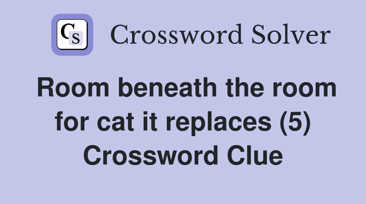 Room beneath the room for cat it replaces (5) Crossword Clue