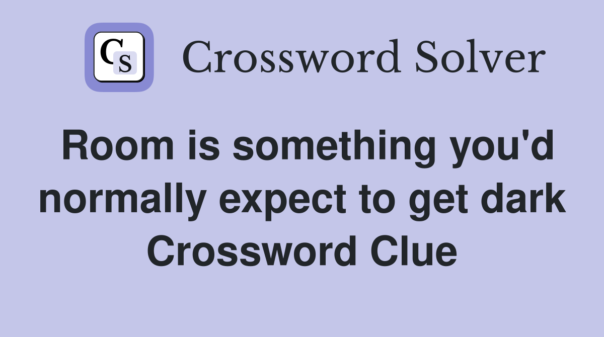 Room is something you'd normally expect to get dark Crossword Clue