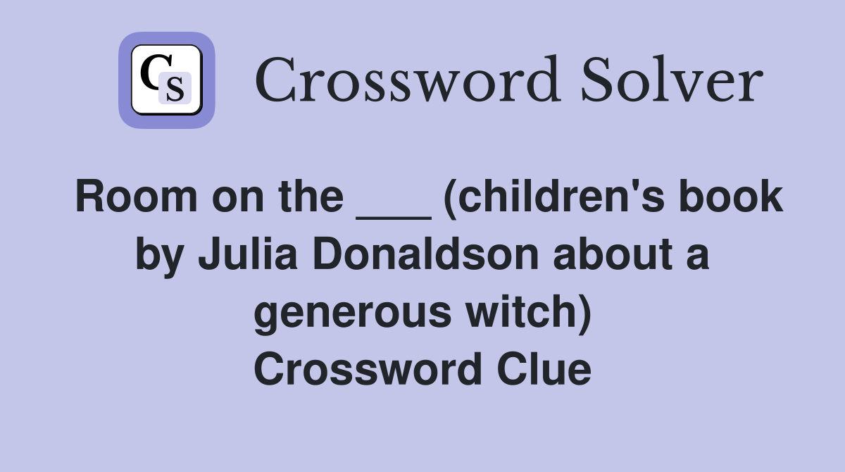 Room on the ___ (children's book by Julia Donaldson about a generous witch) Crossword Clue