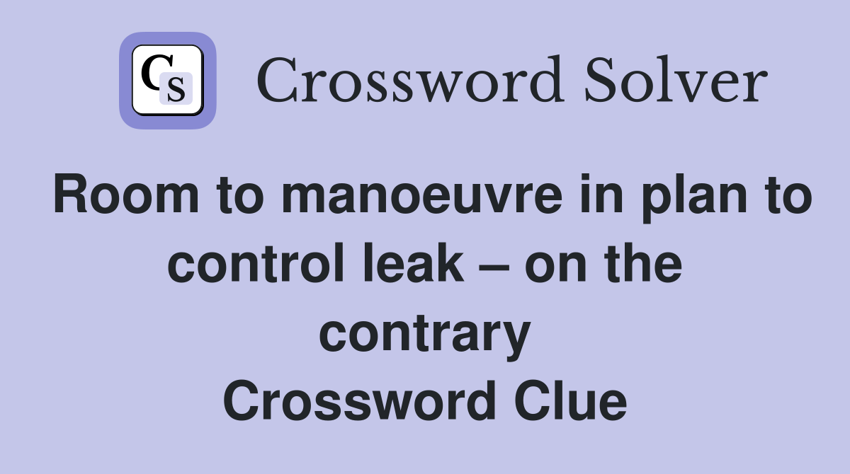 Room to manoeuvre in plan to control leak – on the contrary Crossword Clue