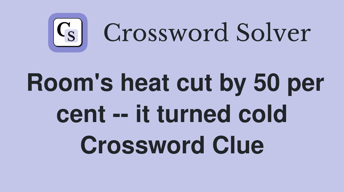 Room's heat cut by 50 per cent -- it turned cold Crossword Clue