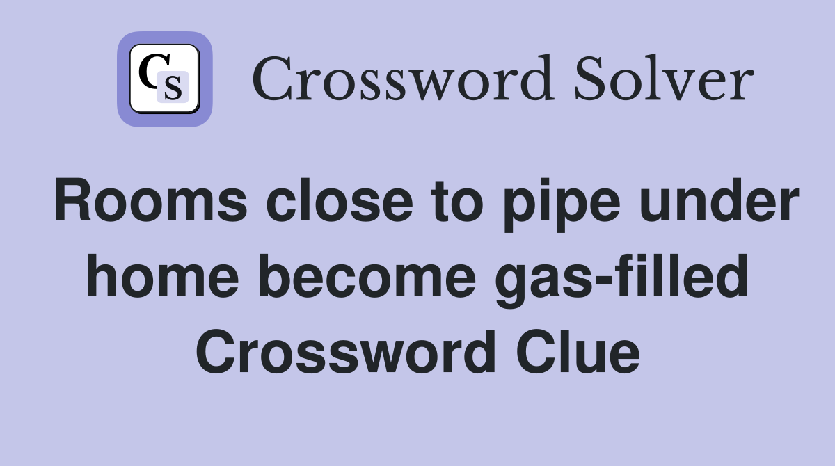 Rooms close to pipe under home become gas-filled Crossword Clue