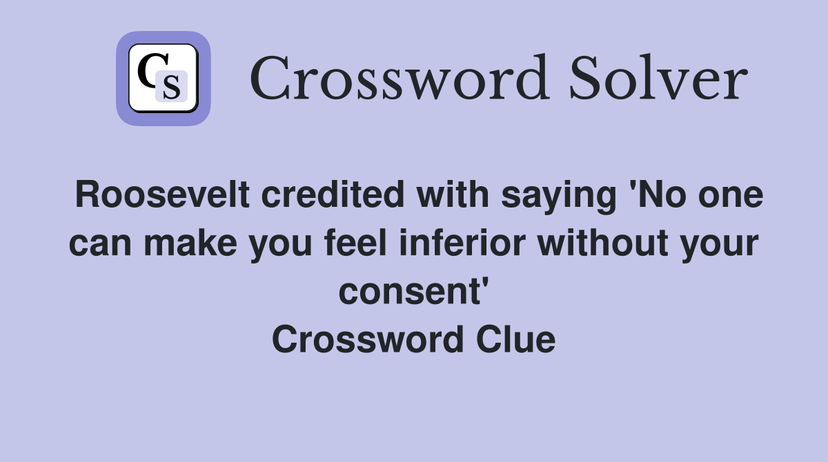 Roosevelt credited with saying 'No one can make you feel inferior without your consent' Crossword Clue