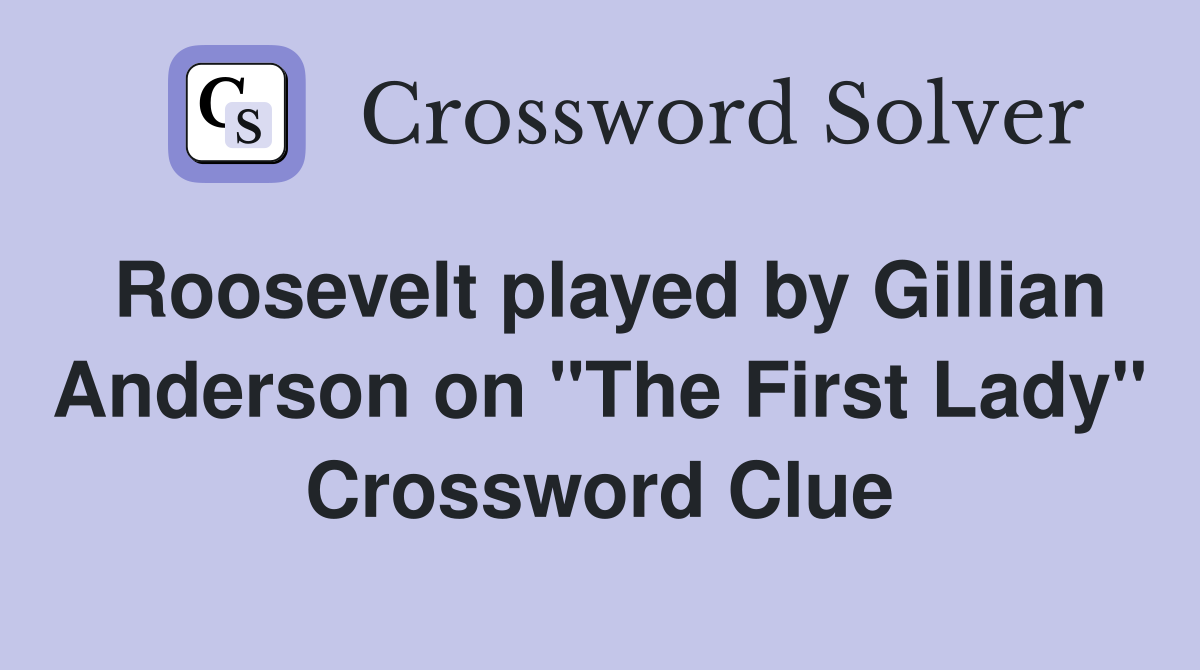Roosevelt played by Gillian Anderson on "The First Lady" Crossword Clue