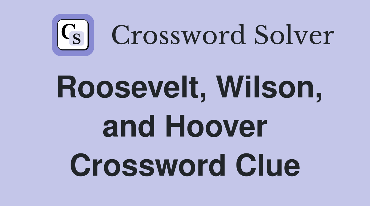 Roosevelt, Wilson, and Hoover Crossword Clue