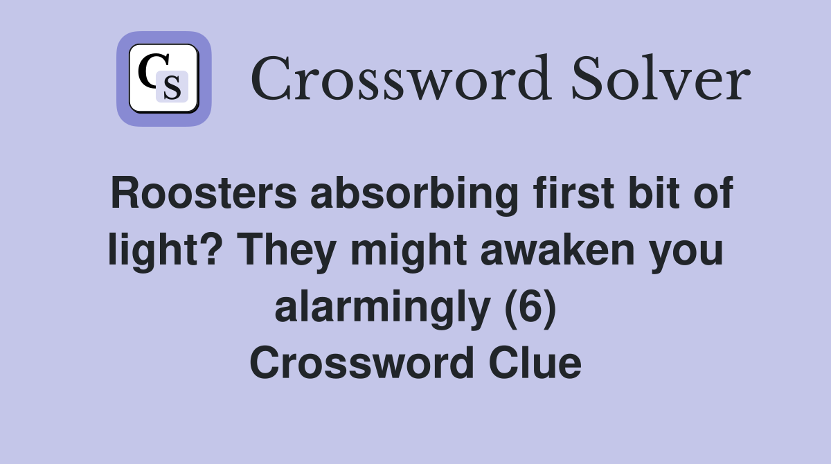 Roosters absorbing first bit of light? They might awaken you alarmingly (6) Crossword Clue