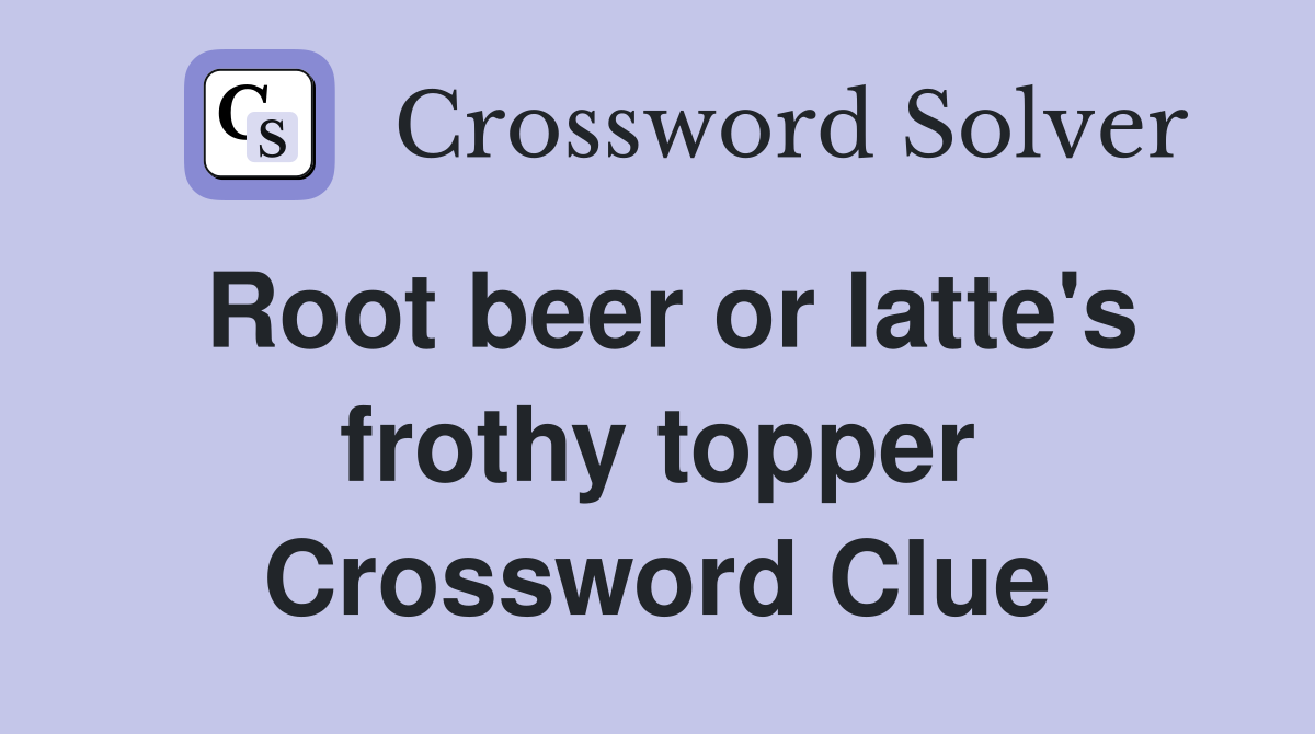 Root beer or latte's frothy topper Crossword Clue