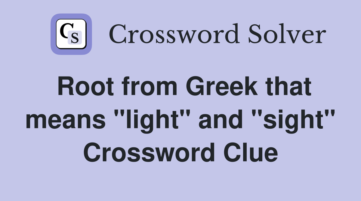 Root from Greek that means "light" and "sight" Crossword Clue