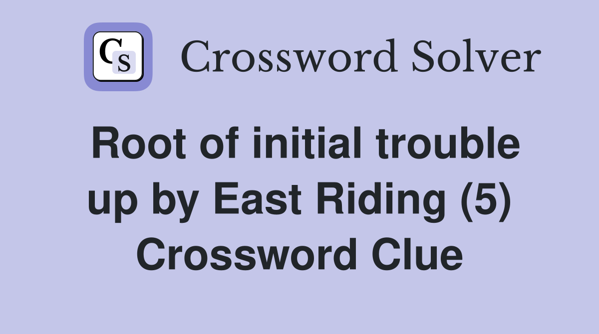 Root of initial trouble up by East Riding (5) Crossword Clue