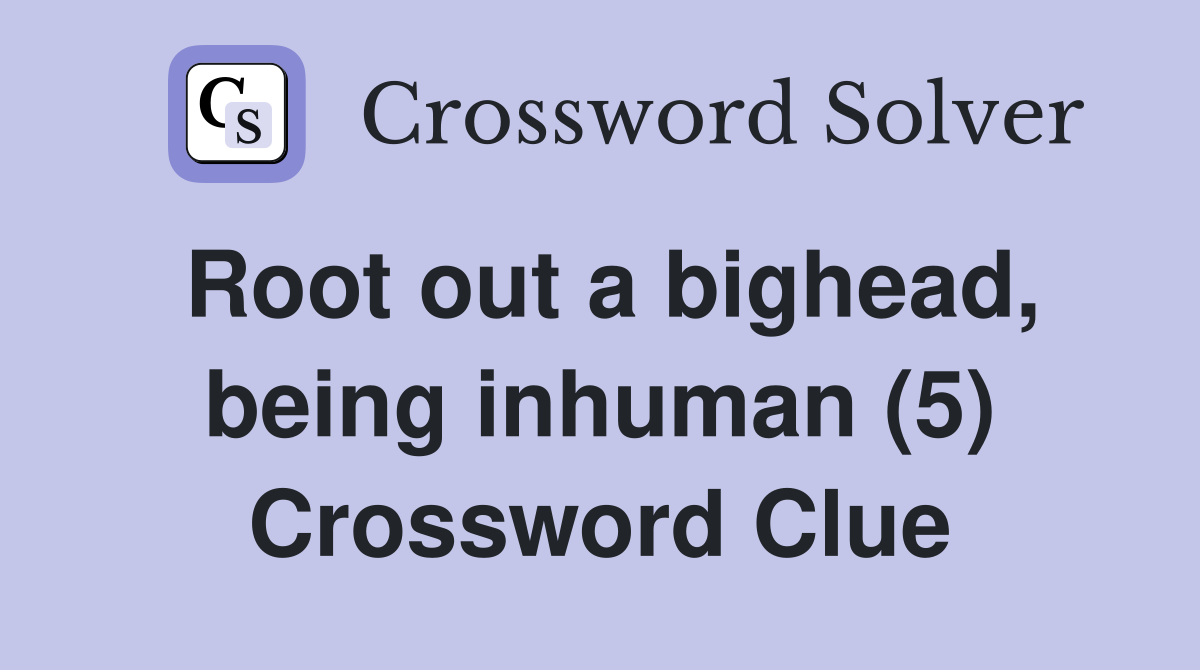 Root out a bighead, being inhuman (5) Crossword Clue