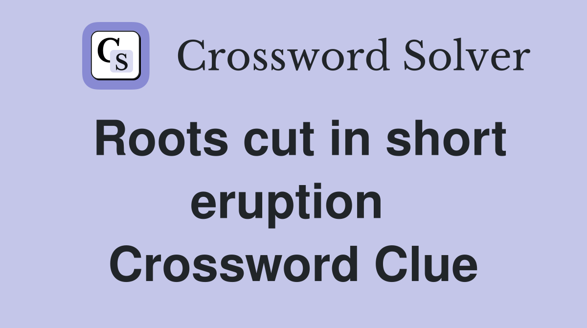 Roots cut in short eruption  Crossword Clue