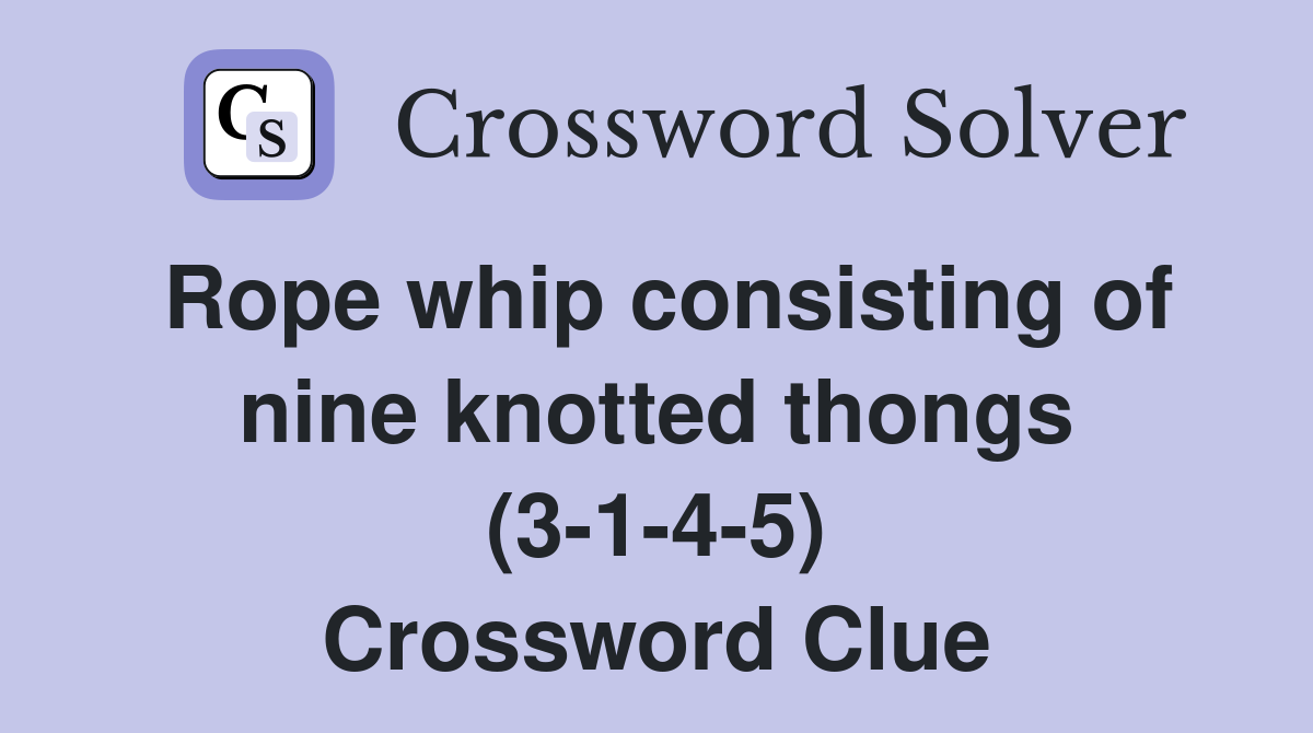 Rope whip consisting of nine knotted thongs (3-1-4-5) Crossword Clue