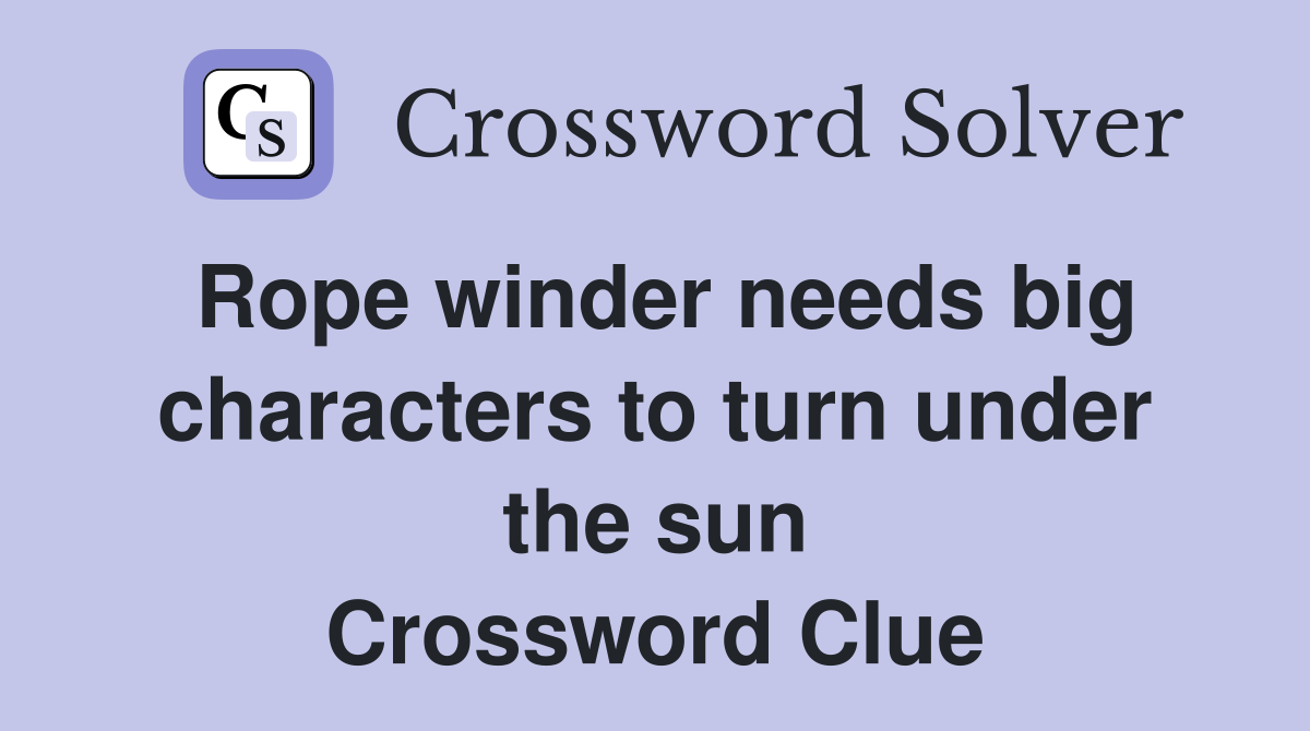 Rope winder needs big characters to turn under the sun Crossword Clue