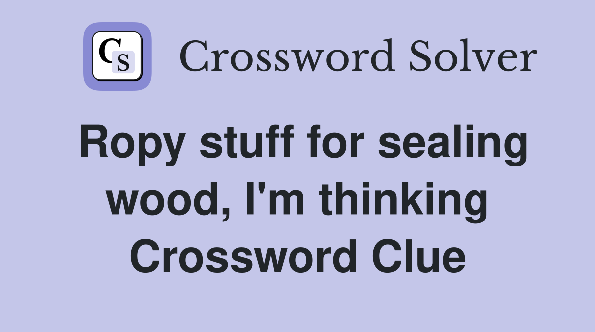 Ropy stuff for sealing wood, I'm thinking Crossword Clue