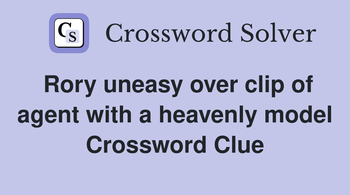 Rory uneasy over clip of agent with a heavenly model Crossword Clue