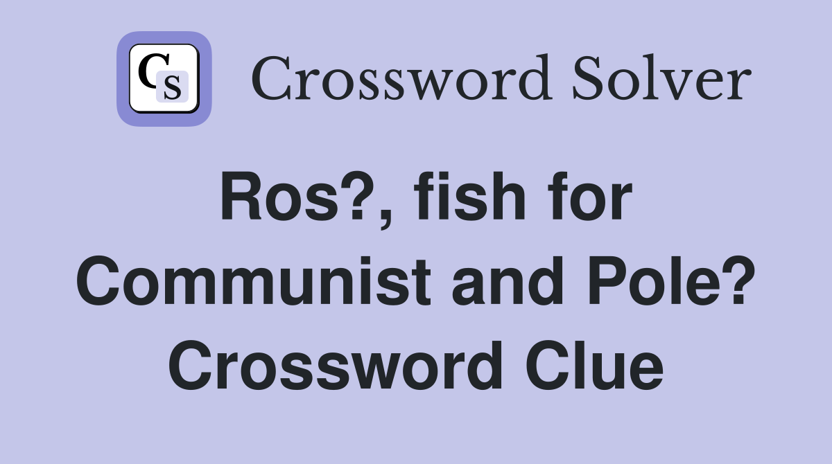 Ros?, fish for Communist and Pole? Crossword Clue