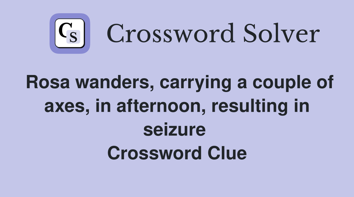 Rosa wanders, carrying a couple of axes, in afternoon, resulting in seizure  Crossword Clue