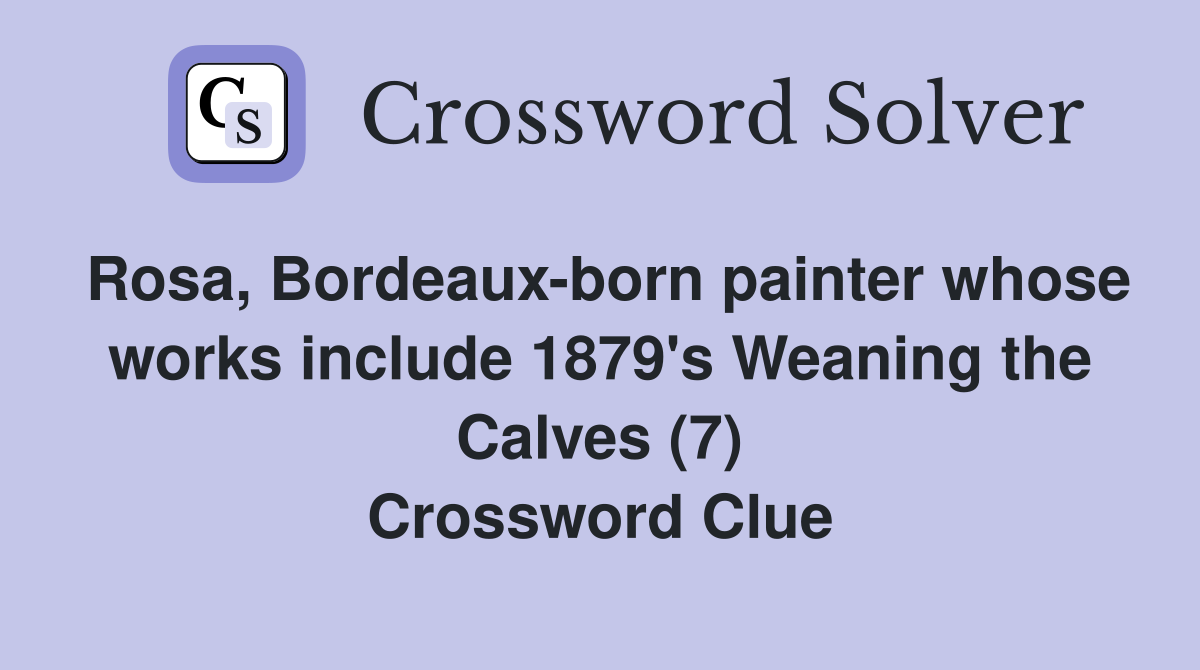 Rosa, Bordeaux-born painter whose works include 1879's Weaning the Calves (7) Crossword Clue